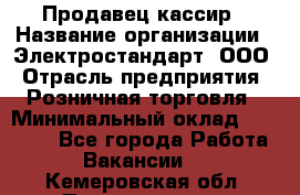 Продавец-кассир › Название организации ­ Электростандарт, ООО › Отрасль предприятия ­ Розничная торговля › Минимальный оклад ­ 22 000 - Все города Работа » Вакансии   . Кемеровская обл.,Прокопьевск г.